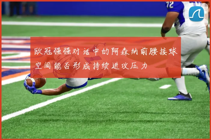 欧冠强强对话中的阿森纳前腰接球空间能否形成持续进攻压力