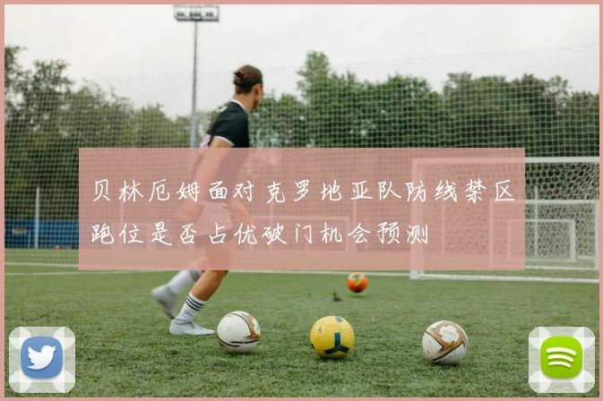 关于「贝林厄姆面对克罗地亚队防线禁区跑位是否占优破门机会预测」