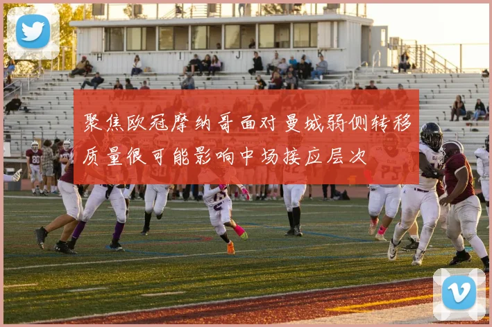 聚焦欧冠摩纳哥面对曼城弱侧转移质量很可能影响中场接应层次