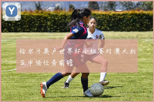 恰尔汗奥卢世界杯小组赛对澳大利亚中场任务前瞻 — 详细说明