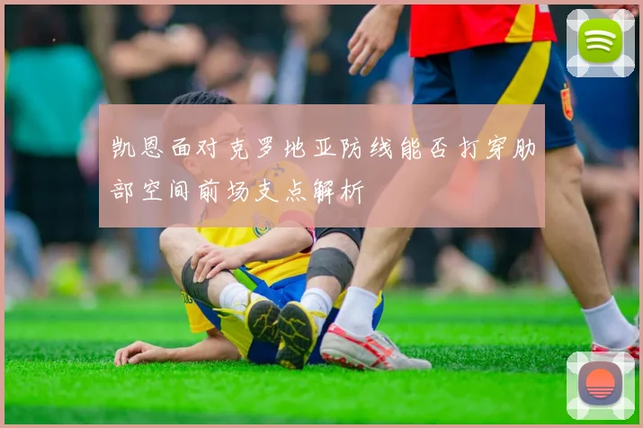 凯恩面对克罗地亚防线能否打穿肋部空间前场支点解析