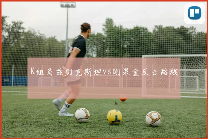 K组乌兹别克斯坦vs刚果金反击路线 — 详细说明