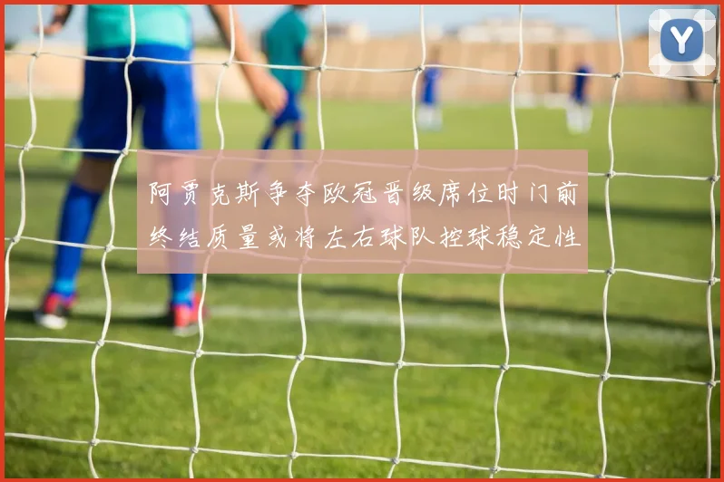阿贾克斯争夺欧冠晋级席位时门前终结质量或将左右球队控球稳定性