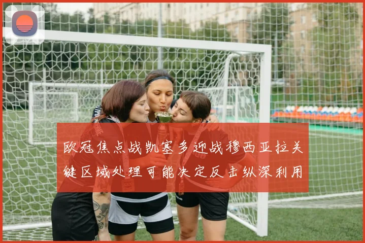 欧冠焦点战凯塞多迎战穆西亚拉关键区域处理可能决定反击纵深利用