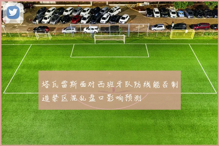 塔瓦雷斯面对西班牙队防线能否制造禁区混乱盘口影响预测