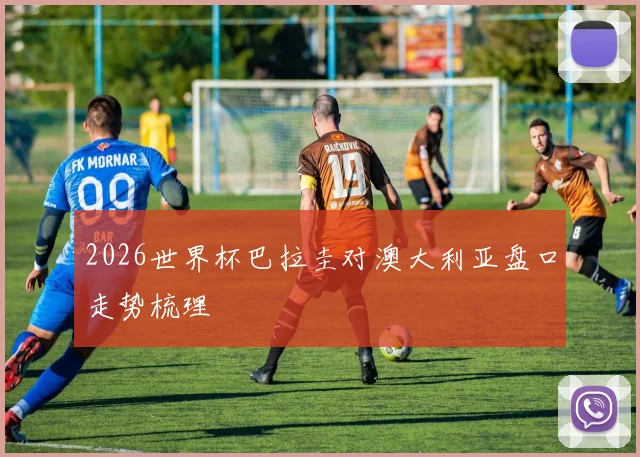 2026世界杯巴拉圭对澳大利亚盘口走势梳理