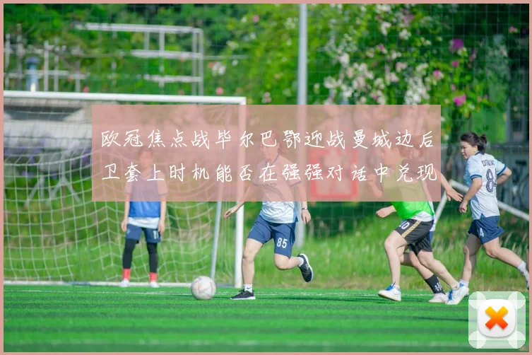欧冠焦点战毕尔巴鄂迎战曼城边后卫套上时机能否在强强对话中兑现