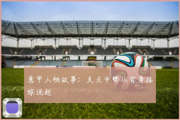意甲人物故事:支点中锋从背身接球说起