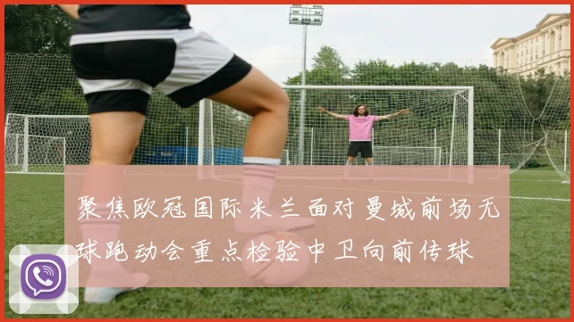 聚焦欧冠国际米兰面对曼城前场无球跑动会重点检验中卫向前传球